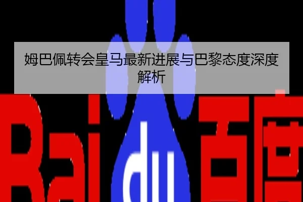 姆巴佩转会皇马最新进展与巴黎态度深度解析