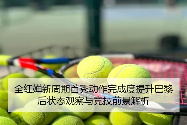全红婵新周期首秀动作完成度提升巴黎后状态观察与竞技前景解析